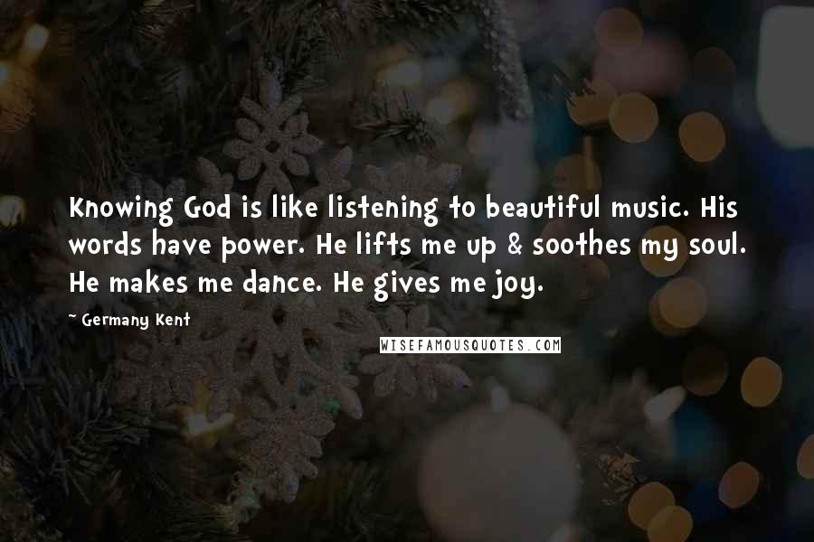 Germany Kent quotes: Knowing God is like listening to beautiful music. His words have power. He lifts me up & soothes my soul. He makes me dance. He gives me joy.