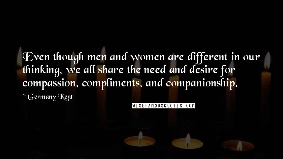 Germany Kent quotes: Even though men and women are different in our thinking, we all share the need and desire for compassion, compliments, and companionship. Germany Kent quotes: Even though men and women are different in our thinking, we all share the need and desire for compassion, compliments, and companionship.