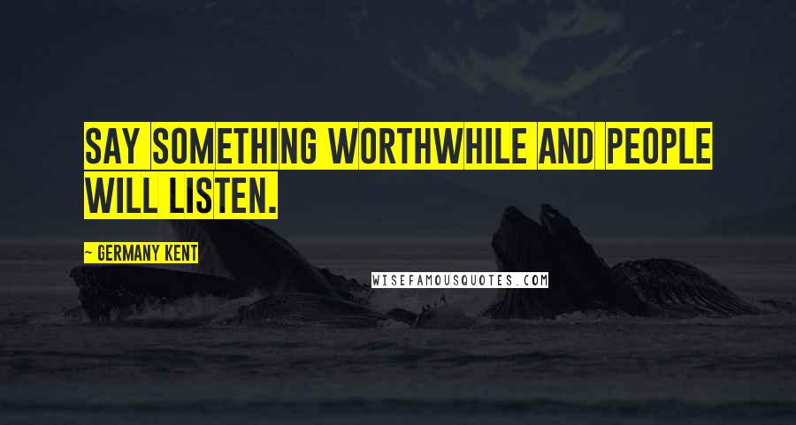 Germany Kent quotes: Say something worthwhile and people will listen.