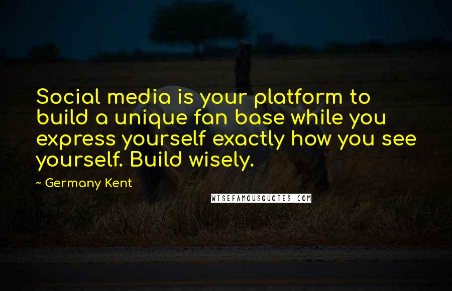 Germany Kent quotes: Social media is your platform to build a unique fan base while you express yourself exactly how you see yourself. Build wisely. Germany Kent quotes: Social media is your platform to build a unique fan base while you express yourself exactly how you see yourself. Build wisely.