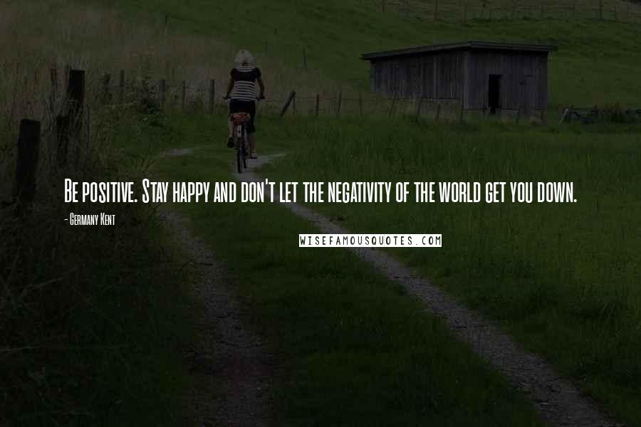 Germany Kent quotes: Be positive. Stay happy and don't let the negativity of the world get you down.