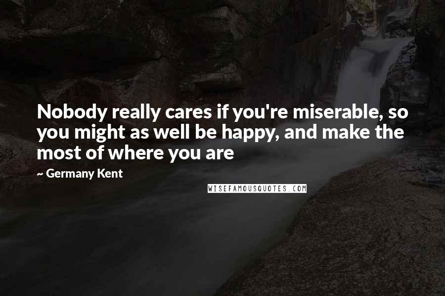 Germany Kent quotes: Nobody really cares if you're miserable, so you might as well be happy, and make the most of where you are