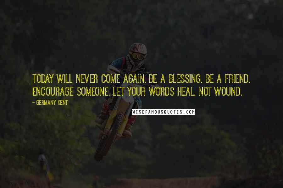 Germany Kent quotes: Today will never come again. Be a blessing. Be a friend. Encourage someone. Let your words heal, not wound.