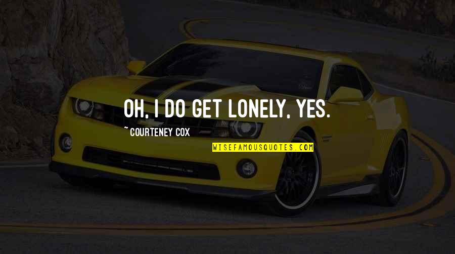 Germany Must Perish Quotes By Courteney Cox: Oh, I do get lonely, yes.