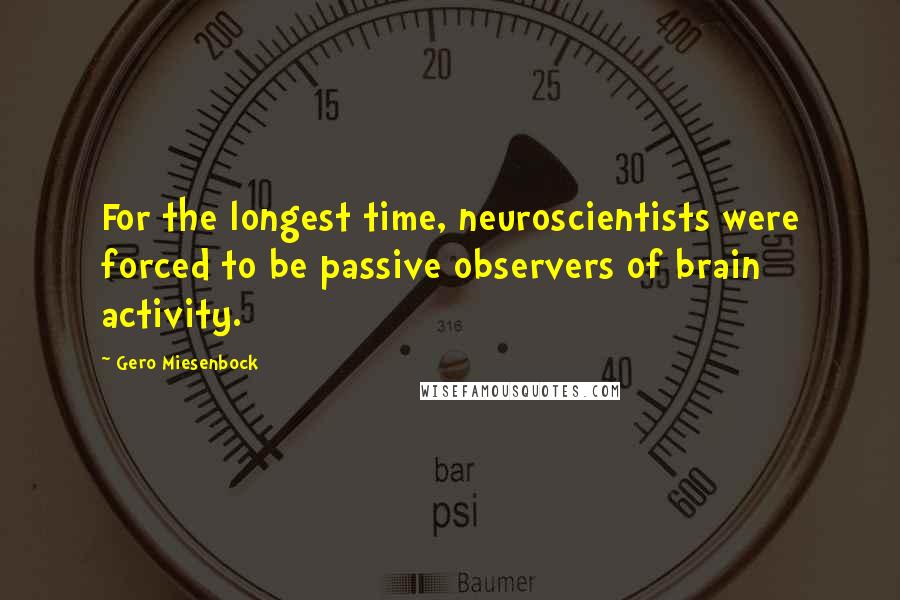 Gero Miesenbock quotes: For the longest time, neuroscientists were forced to be passive observers of brain activity.