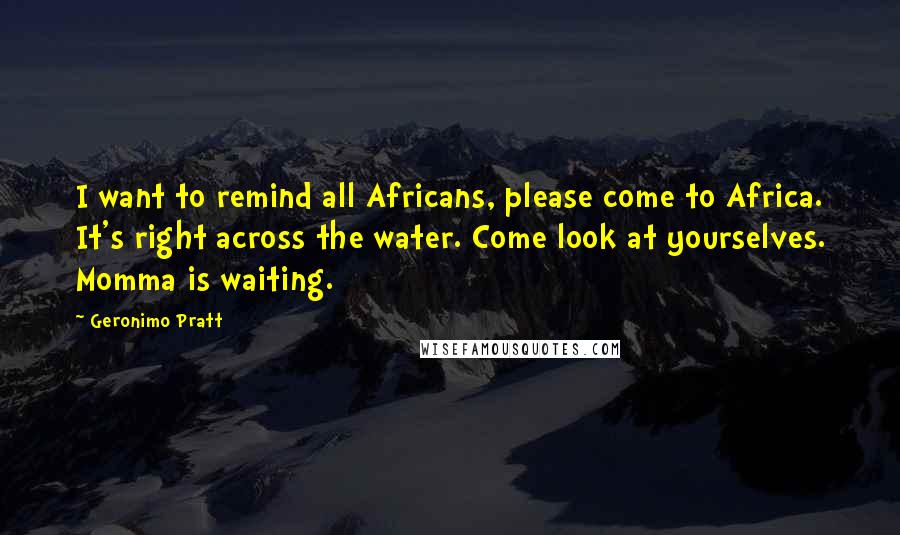 Geronimo Pratt quotes: I want to remind all Africans, please come to Africa. It's right across the water. Come look at yourselves. Momma is waiting.