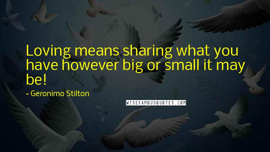 Geronimo Stilton quotes: Loving means sharing what you have however big or small it may be!