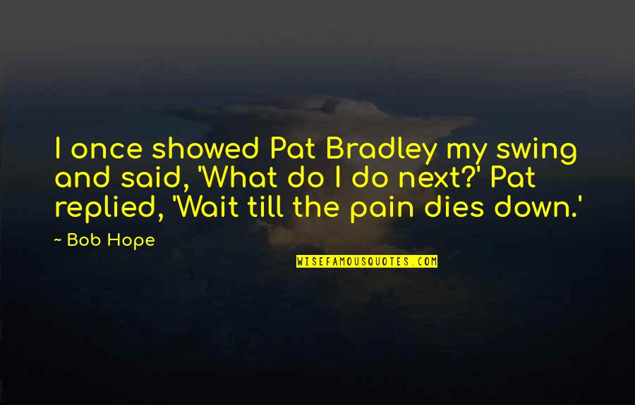 Geronimos Chubbuck Quotes By Bob Hope: I once showed Pat Bradley my swing and Geronimos Chubbuck Quotes By Bob Hope: I once showed Pat Bradley my swing and