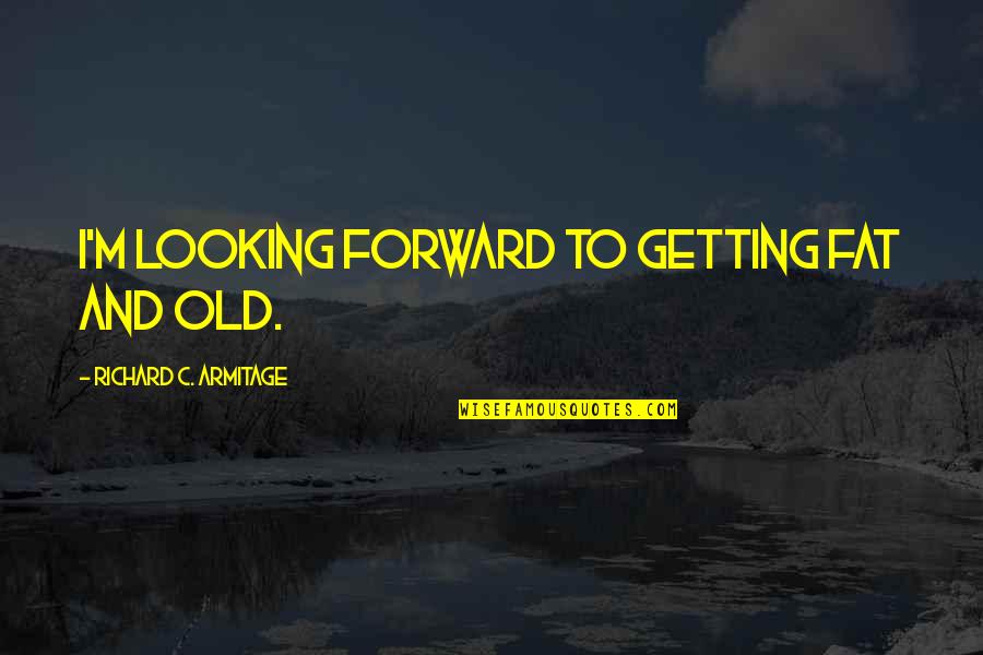 Gerosios Quotes By Richard C. Armitage: I'm looking forward to getting fat and old. Gerosios Quotes By Richard C. Armitage: I'm looking forward to getting fat and old.