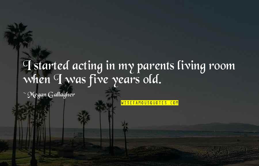Gerrianne Genga Quotes By Megan Gallagher: I started acting in my parents living room Gerrianne Genga Quotes By Megan Gallagher: I started acting in my parents living room