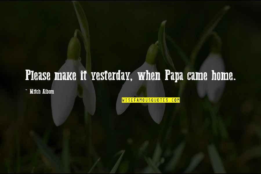 Gerrianne Raphael Quotes By Mitch Albom: Please make it yesterday, when Papa came home. Gerrianne Raphael Quotes By Mitch Albom: Please make it yesterday, when Papa came home.