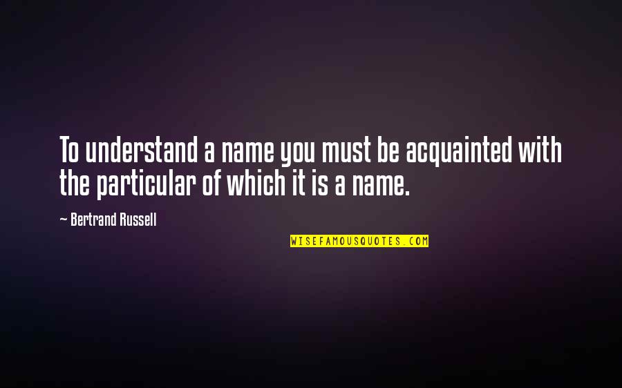 Gerri's Quotes By Bertrand Russell: To understand a name you must be acquainted