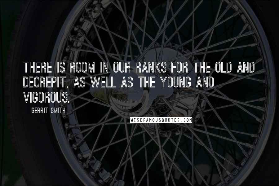 Gerrit Smith quotes: There is room in our ranks for the old and decrepit, as well as the young and vigorous.