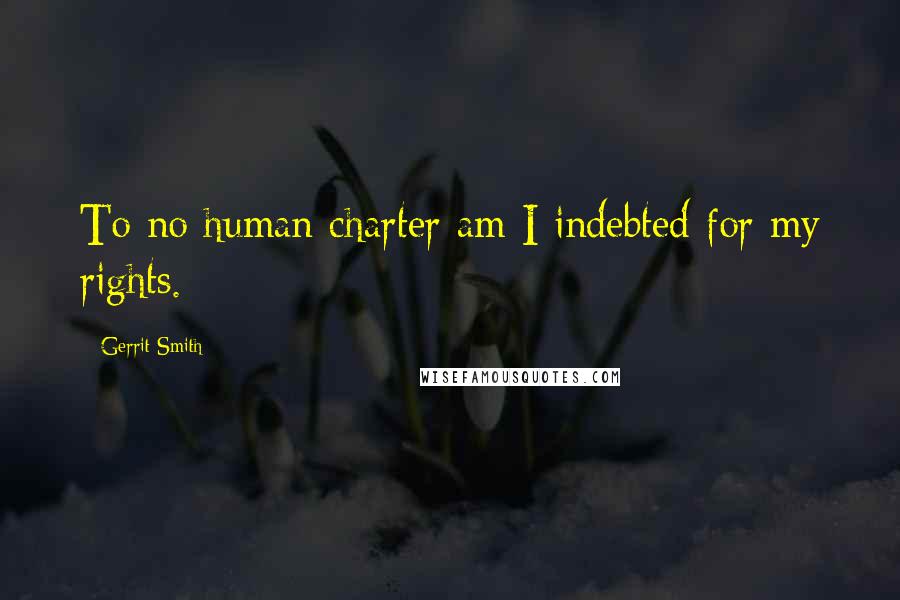 Gerrit Smith quotes: To no human charter am I indebted for my rights.