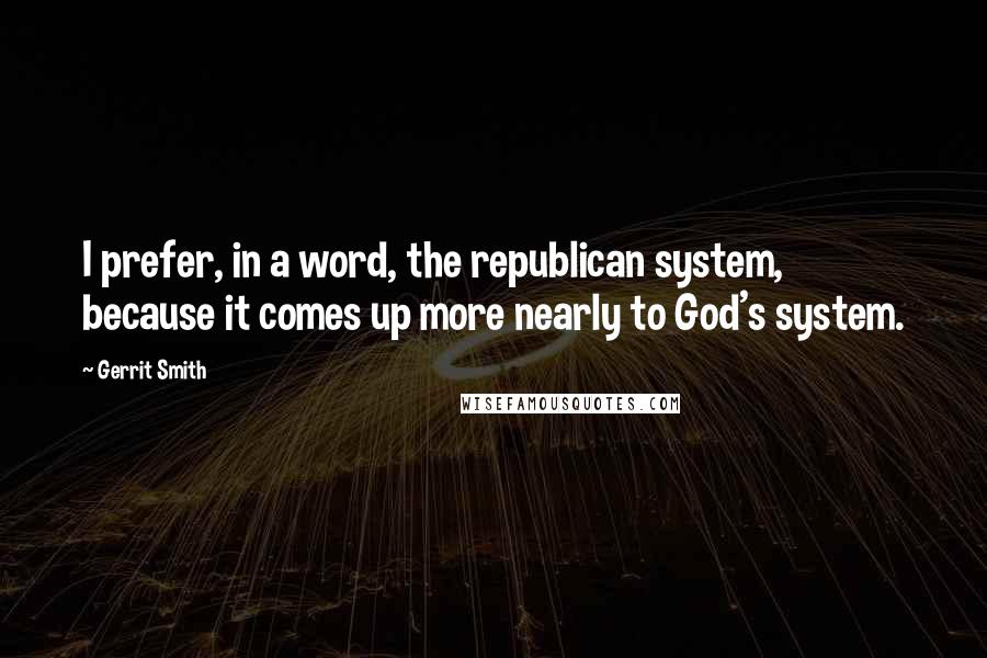 Gerrit Smith quotes: I prefer, in a word, the republican system, because it comes up more nearly to God's system.