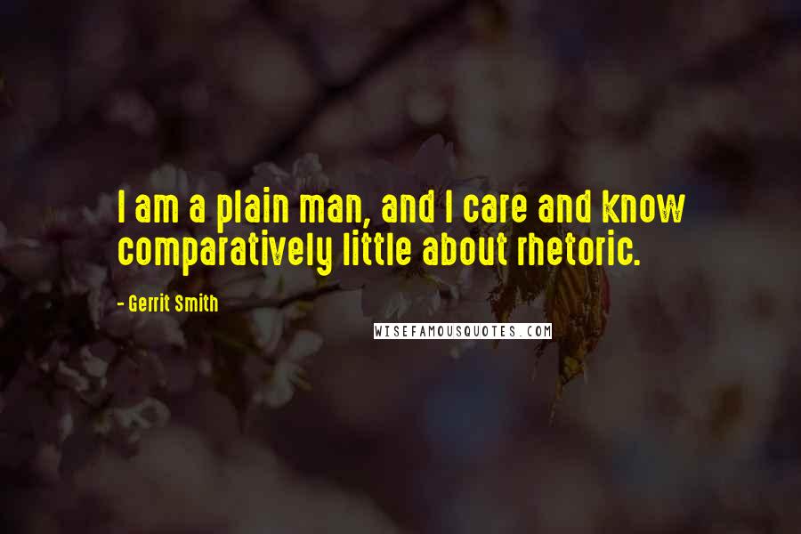 Gerrit Smith quotes: I am a plain man, and I care and know comparatively little about rhetoric.