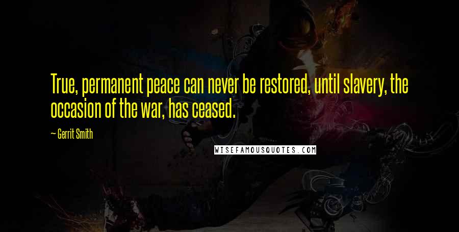 Gerrit Smith quotes: True, permanent peace can never be restored, until slavery, the occasion of the war, has ceased.