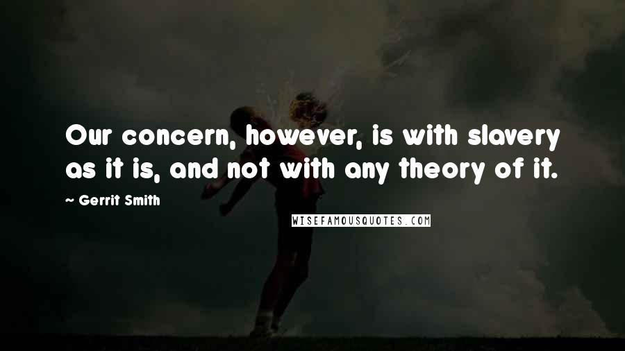 Gerrit Smith quotes: Our concern, however, is with slavery as it is, and not with any theory of it.