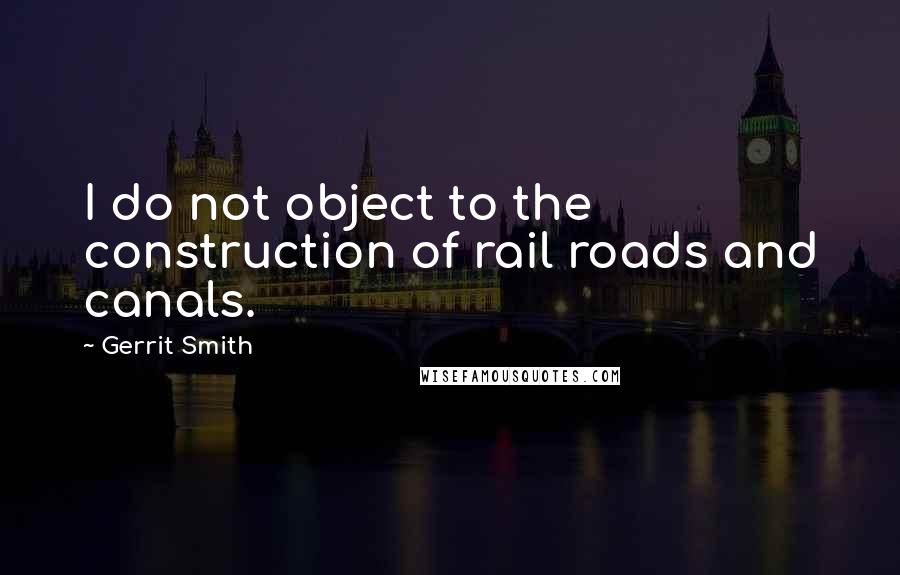 Gerrit Smith quotes: I do not object to the construction of rail roads and canals.