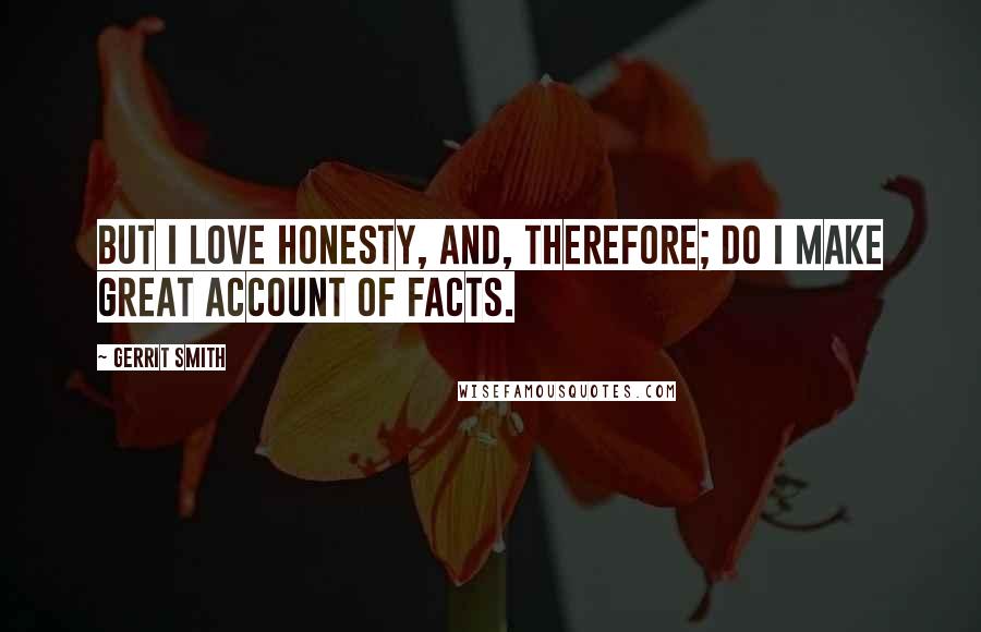 Gerrit Smith quotes: But I love honesty, and, therefore; do I make great account of facts.