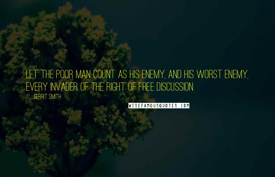 Gerrit Smith quotes: Let the poor man count as his enemy, and his worst enemy, every invader of the right of free discussion. Gerrit Smith quotes: Let the poor man count as his enemy, and his worst enemy, every invader of the right of free discussion.