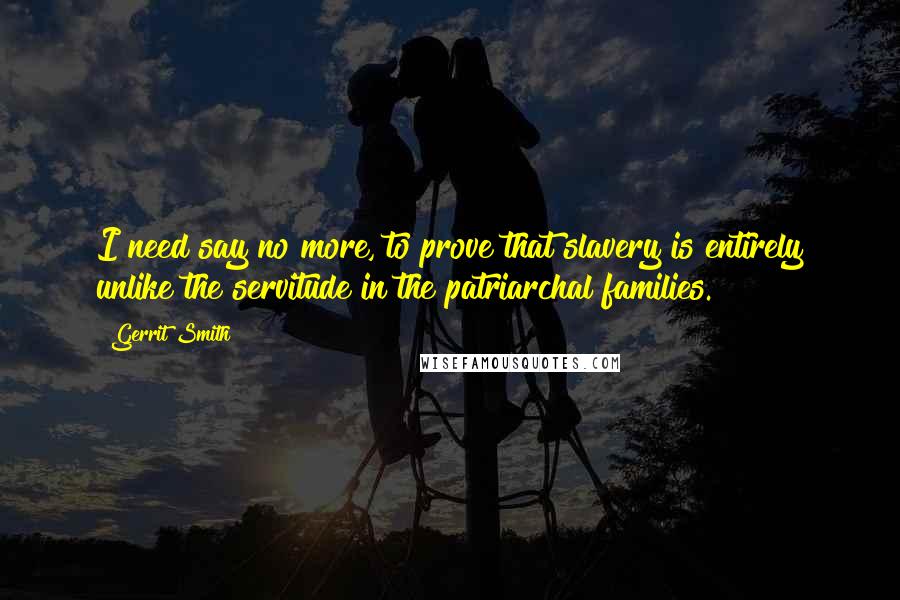 Gerrit Smith quotes: I need say no more, to prove that slavery is entirely unlike the servitude in the patriarchal families. Gerrit Smith quotes: I need say no more, to prove that slavery is entirely unlike the servitude in the patriarchal families.