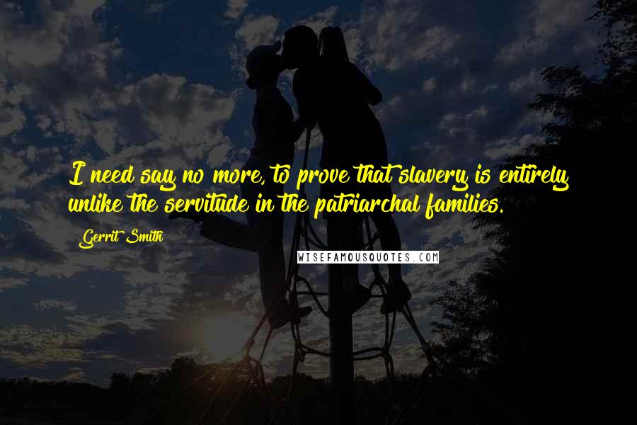 Gerrit Smith quotes: I need say no more, to prove that slavery is entirely unlike the servitude in the patriarchal families.