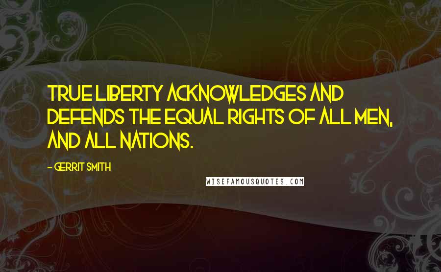 Gerrit Smith quotes: True liberty acknowledges and defends the equal rights of all men, and all nations.