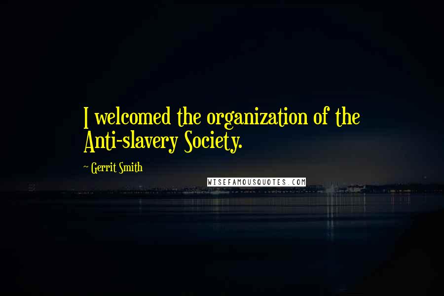 Gerrit Smith quotes: I welcomed the organization of the Anti-slavery Society.