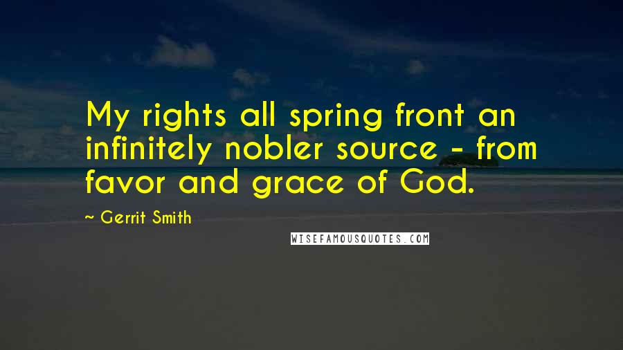 Gerrit Smith quotes: My rights all spring front an infinitely nobler source - from favor and grace of God.