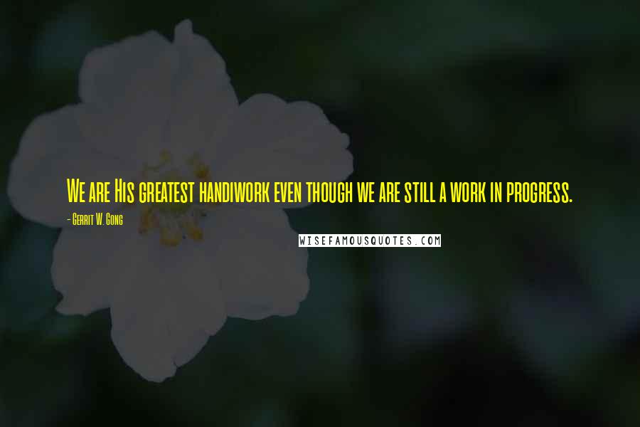 Gerrit W. Gong quotes: We are His greatest handiwork even though we are still a work in progress.