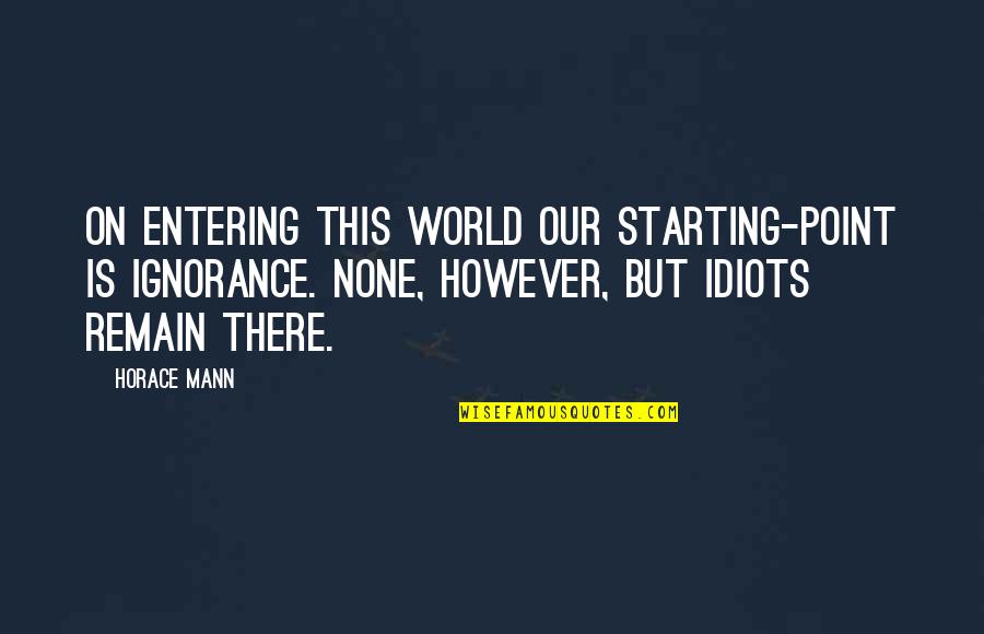 Gerron Master Quotes By Horace Mann: On entering this world our starting-point is ignorance. Gerron Master Quotes By Horace Mann: On entering this world our starting-point is ignorance.