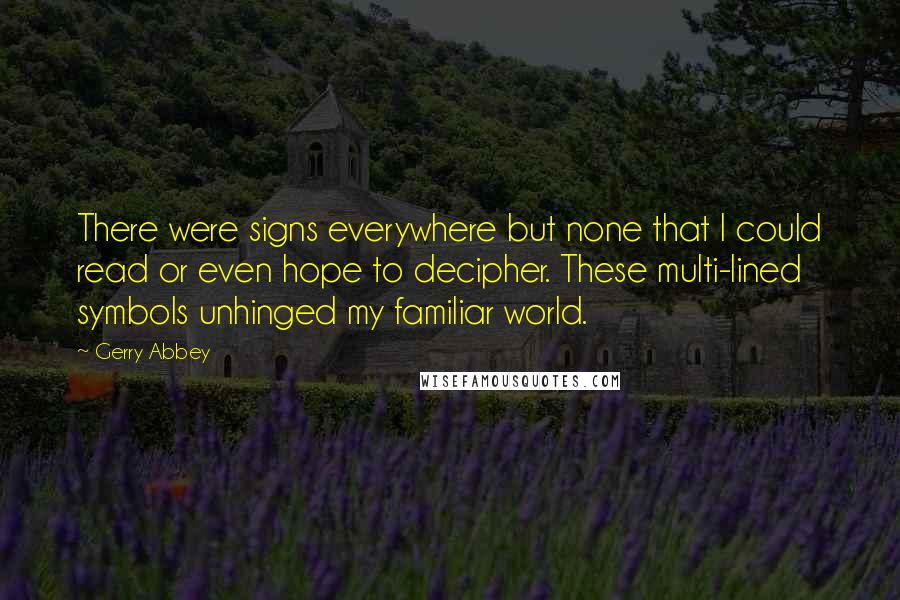 Gerry Abbey quotes: There were signs everywhere but none that I could read or even hope to decipher. These multi-lined symbols unhinged my familiar world.