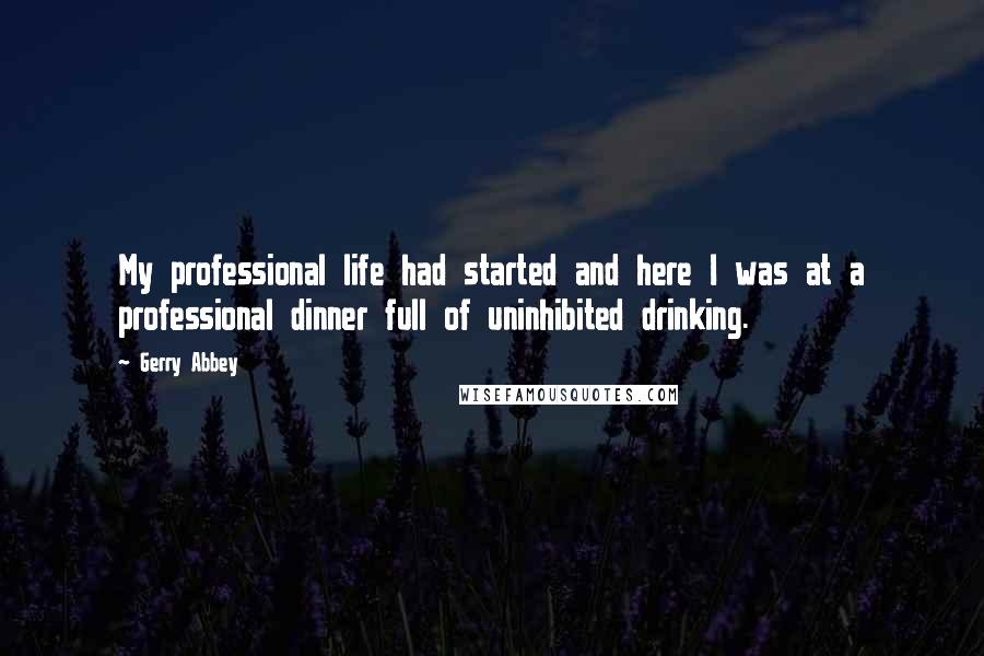 Gerry Abbey quotes: My professional life had started and here I was at a professional dinner full of uninhibited drinking. Gerry Abbey quotes: My professional life had started and here I was at a professional dinner full of uninhibited drinking.