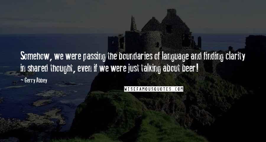 Gerry Abbey quotes: Somehow, we were passing the boundaries of language and finding clarity in shared thought, even if we were just talking about beer!