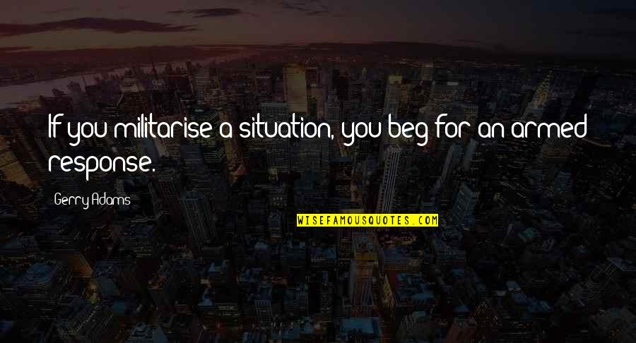 Gerry Adams Best Quotes By Gerry Adams: If you militarise a situation, you beg for