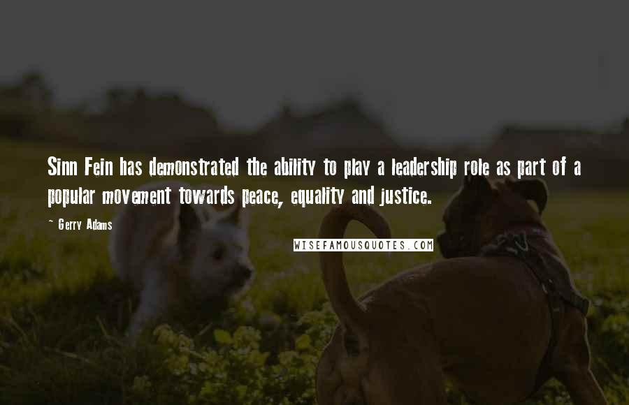 Gerry Adams quotes: Sinn Fein has demonstrated the ability to play a leadership role as part of a popular movement towards peace, equality and justice. Gerry Adams quotes: Sinn Fein has demonstrated the ability to play a leadership role as part of a popular movement towards peace, equality and justice.