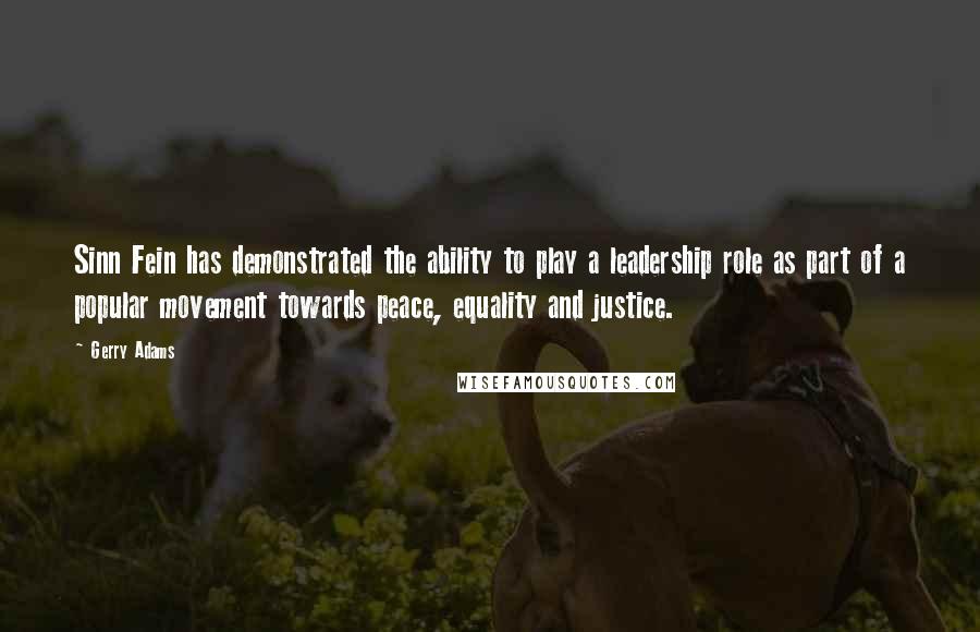 Gerry Adams quotes: Sinn Fein has demonstrated the ability to play a leadership role as part of a popular movement towards peace, equality and justice.