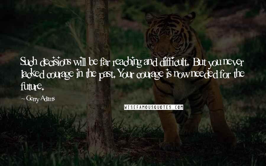 Gerry Adams quotes: Such decisions will be far reaching and difficult. But you never lacked courage in the past. Your courage is now needed for the future.