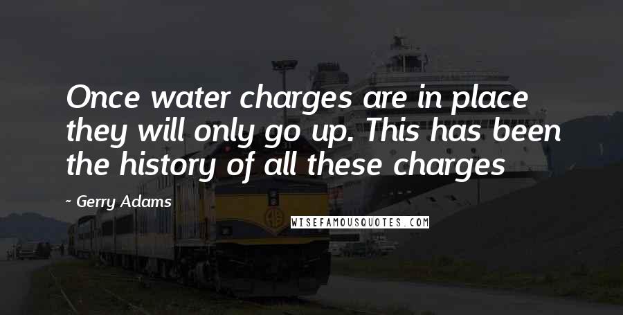 Gerry Adams quotes: Once water charges are in place they will only go up. This has been the history of all these charges Gerry Adams quotes: Once water charges are in place they will only go up. This has been the history of all these charges