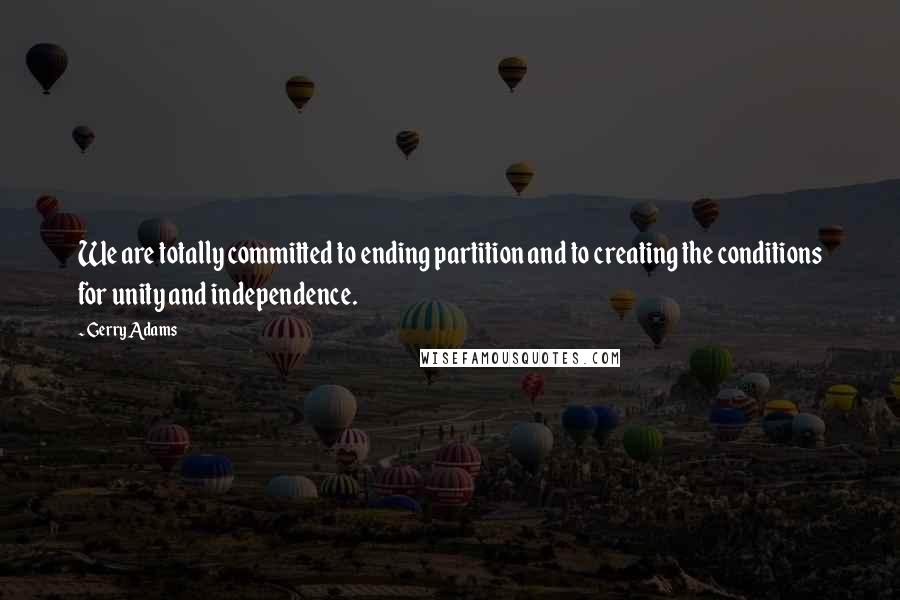Gerry Adams quotes: We are totally committed to ending partition and to creating the conditions for unity and independence. Gerry Adams quotes: We are totally committed to ending partition and to creating the conditions for unity and independence.