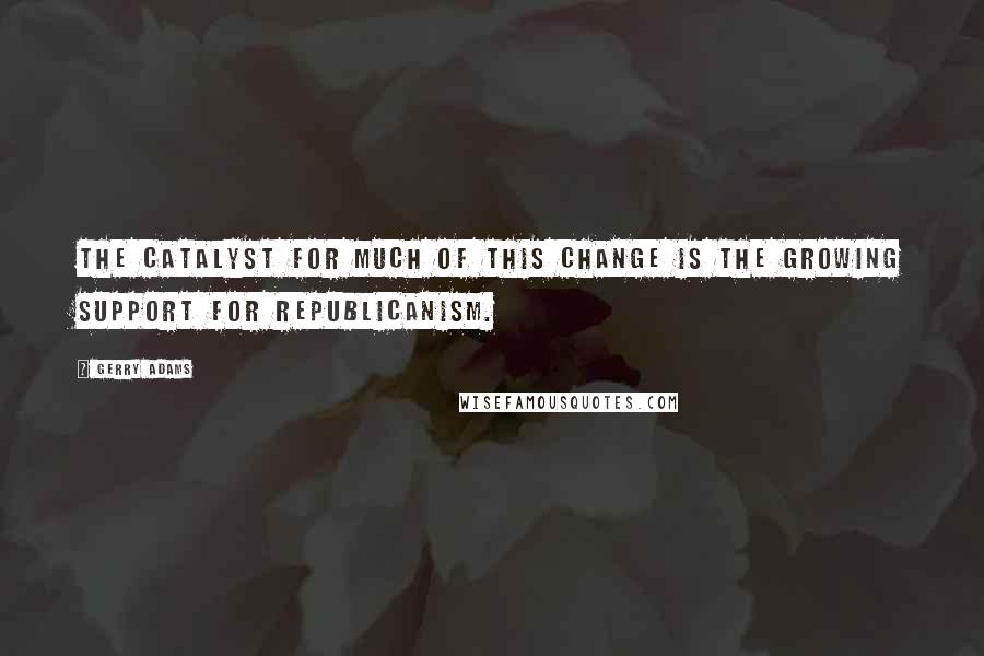 Gerry Adams quotes: The catalyst for much of this change is the growing support for republicanism.