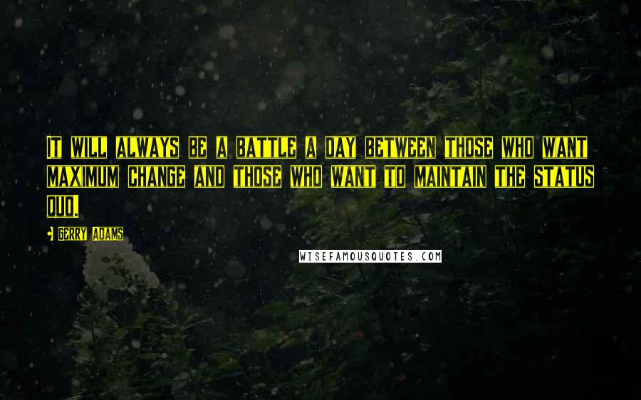 Gerry Adams quotes: It will always be a battle a day between those who want maximum change and those who want to maintain the status quo.