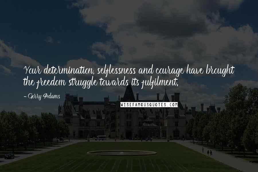 Gerry Adams quotes: Your determination, selflessness and courage have brought the freedom struggle towards its fulfilment.