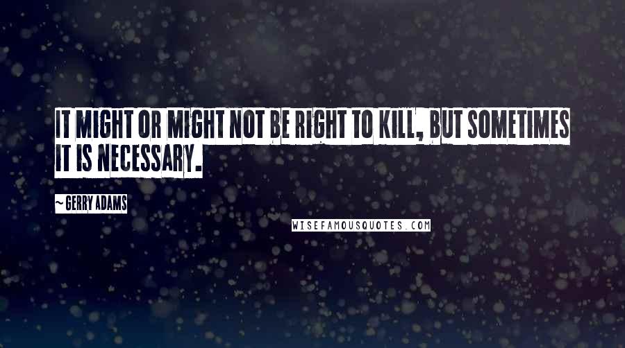 Gerry Adams quotes: It might or might not be right to kill, but sometimes it is necessary.