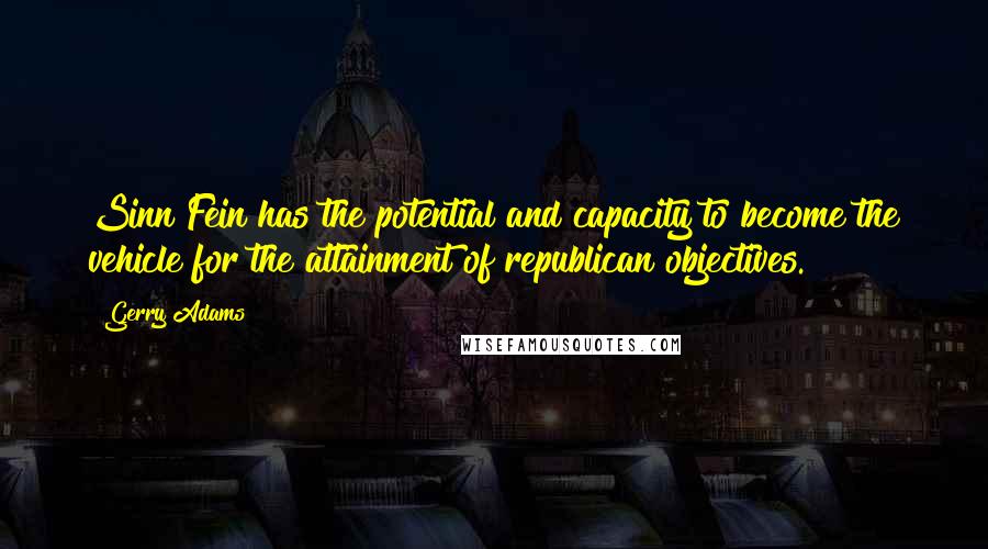 Gerry Adams quotes: Sinn Fein has the potential and capacity to become the vehicle for the attainment of republican objectives. Gerry Adams quotes: Sinn Fein has the potential and capacity to become the vehicle for the attainment of republican objectives.