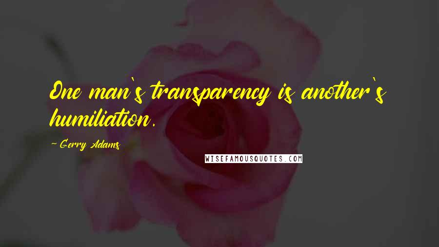 Gerry Adams quotes: One man's transparency is another's humiliation.