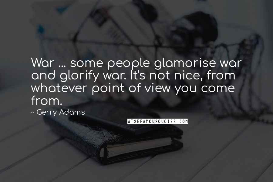 Gerry Adams quotes: War ... some people glamorise war and glorify war. It's not nice, from whatever point of view you come from. Gerry Adams quotes: War ... some people glamorise war and glorify war. It's not nice, from whatever point of view you come from.