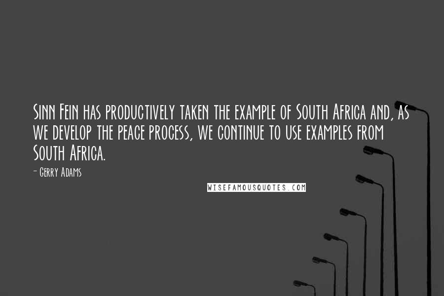 Gerry Adams quotes: Sinn Fein has productively taken the example of South Africa and, as we develop the peace process, we continue to use examples from South Africa. Gerry Adams quotes: Sinn Fein has productively taken the example of South Africa and, as we develop the peace process, we continue to use examples from South Africa.