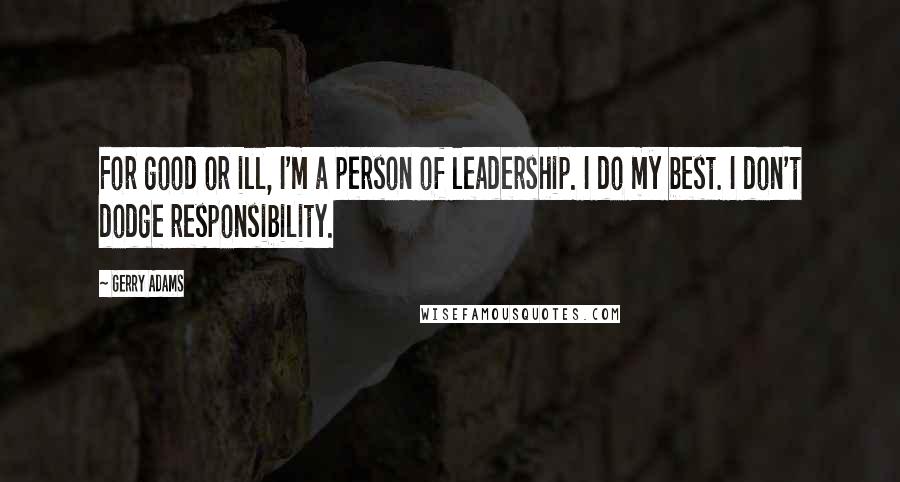 Gerry Adams quotes: For good or ill, I'm a person of leadership. I do my best. I don't dodge responsibility.